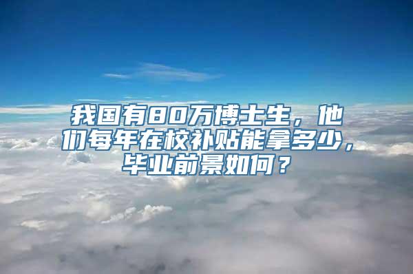 我国有80万博士生，他们每年在校补贴能拿多少，毕业前景如何？