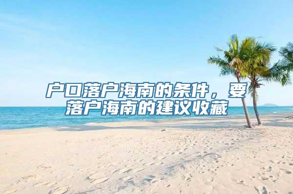 户口落户海南的条件，要落户海南的建议收藏