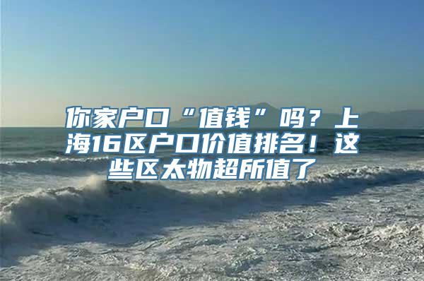 你家户口“值钱”吗？上海16区户口价值排名！这些区太物超所值了