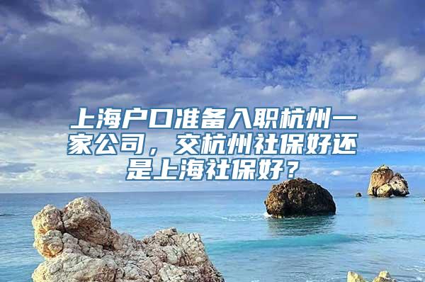 上海户口准备入职杭州一家公司，交杭州社保好还是上海社保好？