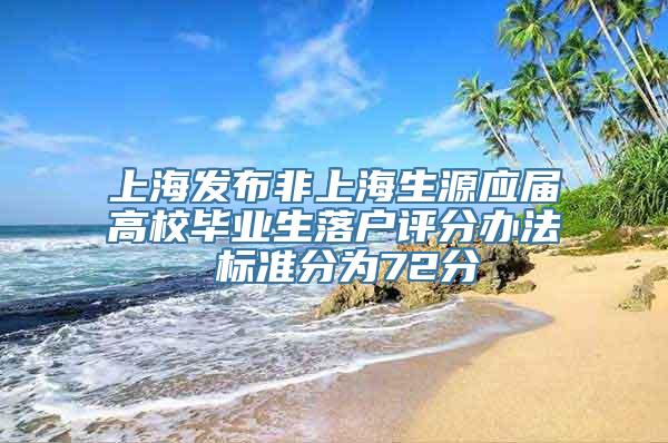 上海发布非上海生源应届高校毕业生落户评分办法 标准分为72分