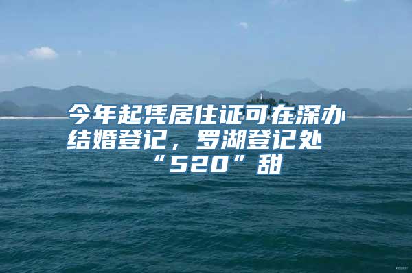 今年起凭居住证可在深办结婚登记，罗湖登记处“520”甜齁