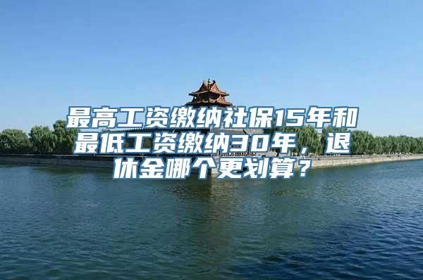 最高工资缴纳社保15年和最低工资缴纳30年，退休金哪个更划算？