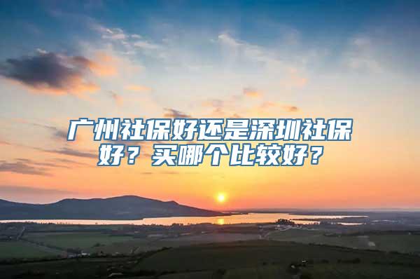 广州社保好还是深圳社保好？买哪个比较好？