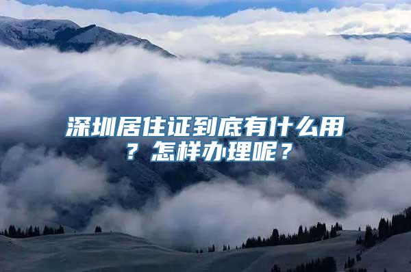 深圳居住证到底有什么用？怎样办理呢？