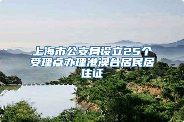 上海市公安局设立25个受理点办理港澳台居民居住证