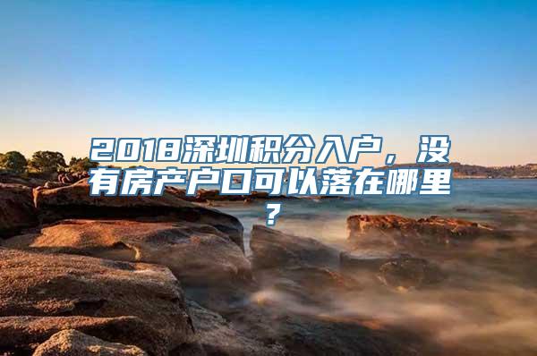 2018深圳积分入户，没有房产户口可以落在哪里？