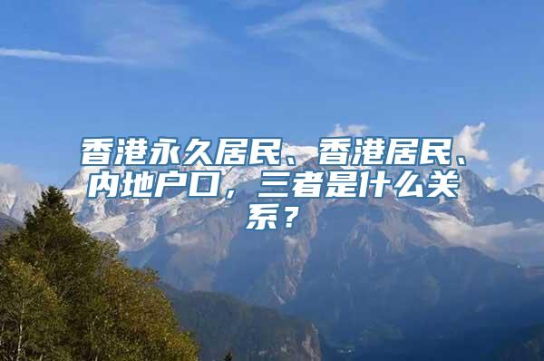 香港永久居民、香港居民、内地户口，三者是什么关系？