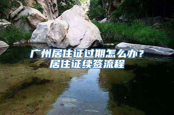 广州居住证过期怎么办？居住证续签流程