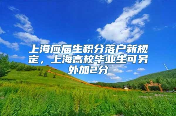 上海应届生积分落户新规定，上海高校毕业生可另外加2分