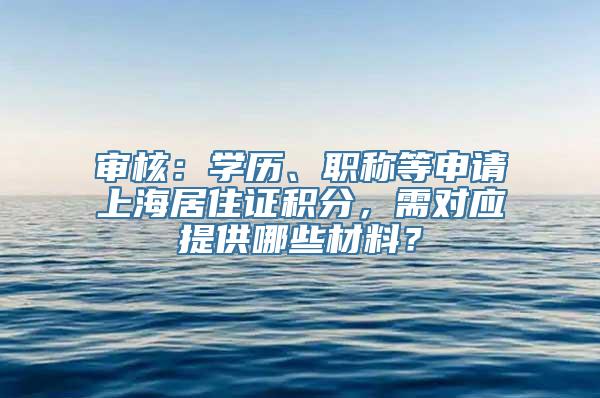 审核：学历、职称等申请上海居住证积分，需对应提供哪些材料？