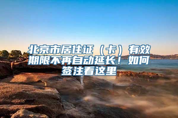 北京市居住证（卡）有效期限不再自动延长！如何签注看这里