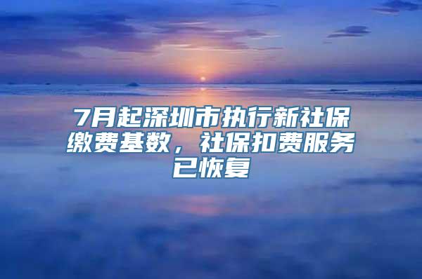 7月起深圳市执行新社保缴费基数，社保扣费服务已恢复