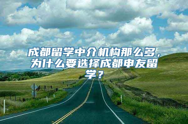 成都留学中介机构那么多，为什么要选择成都申友留学？