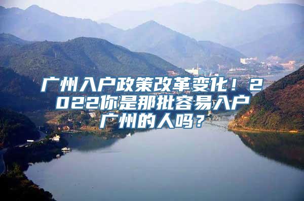 广州入户政策改革变化！2022你是那批容易入户广州的人吗？