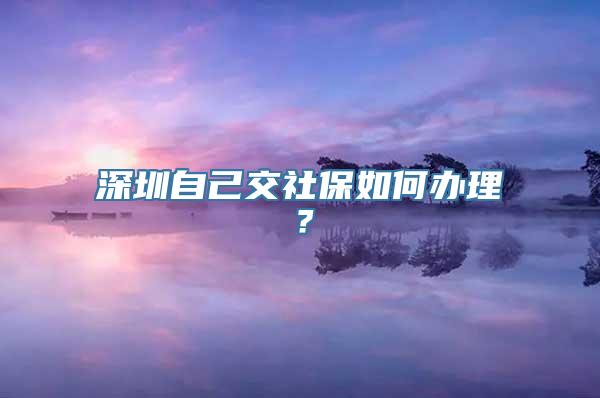 深圳自己交社保如何办理？