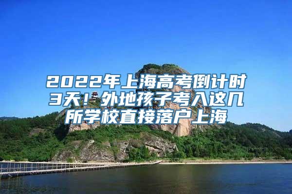 2022年上海高考倒计时3天！外地孩子考入这几所学校直接落户上海