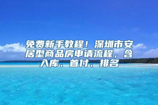 免费新手教程！深圳市安居型商品房申请流程，含入库、首付、排名