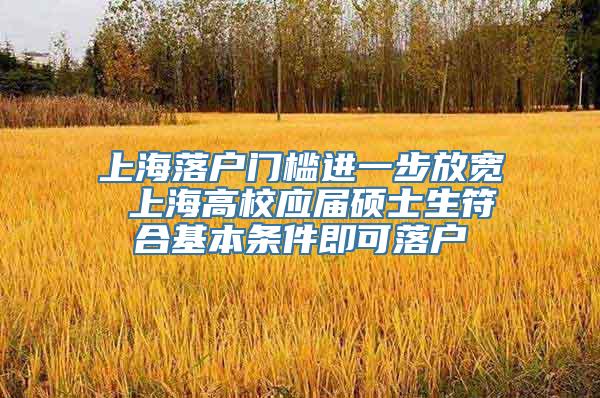 上海落户门槛进一步放宽 上海高校应届硕士生符合基本条件即可落户