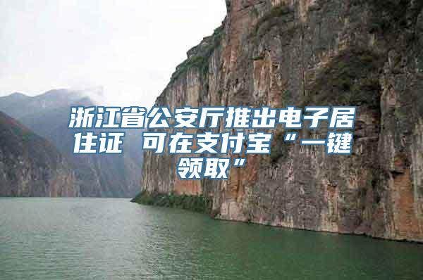 浙江省公安厅推出电子居住证 可在支付宝“一键领取”