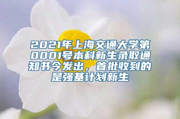 2021年上海交通大学第0001号本科新生录取通知书今发出，首批收到的是强基计划新生