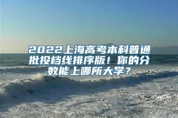 2022上海高考本科普通批投档线排序版！你的分数能上哪所大学？