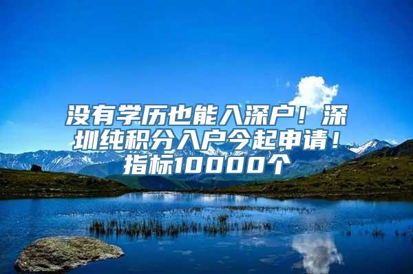 没有学历也能入深户！深圳纯积分入户今起申请！指标10000个