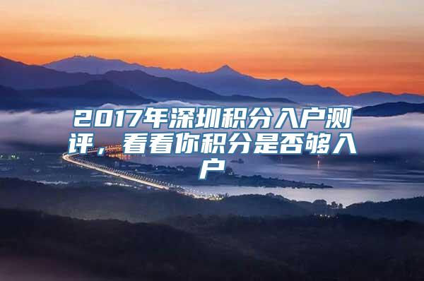 2017年深圳积分入户测评，看看你积分是否够入户