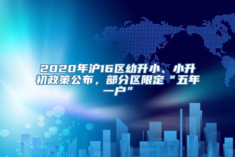 2020年沪16区幼升小、小升初政策公布，部分区限定“五年一户”