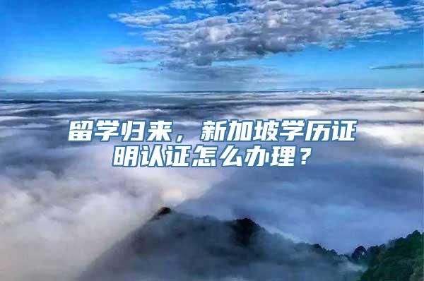 留学归来，新加坡学历证明认证怎么办理？