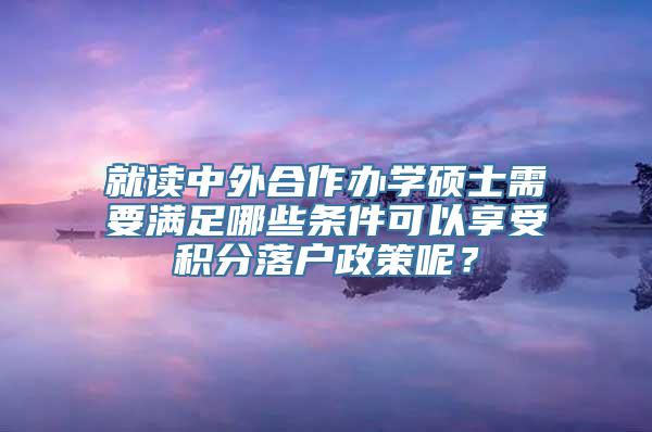 就读中外合作办学硕士需要满足哪些条件可以享受积分落户政策呢？