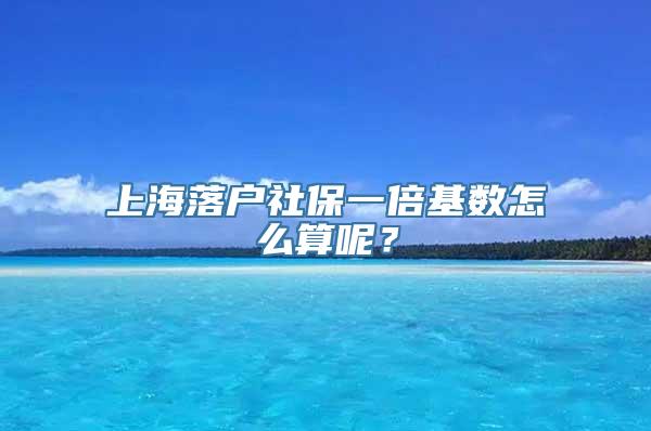 上海落户社保一倍基数怎么算呢？