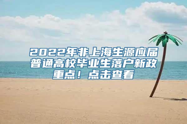 2022年非上海生源应届普通高校毕业生落户新政重点！点击查看