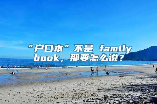 “户口本”不是 family book，那要怎么说？