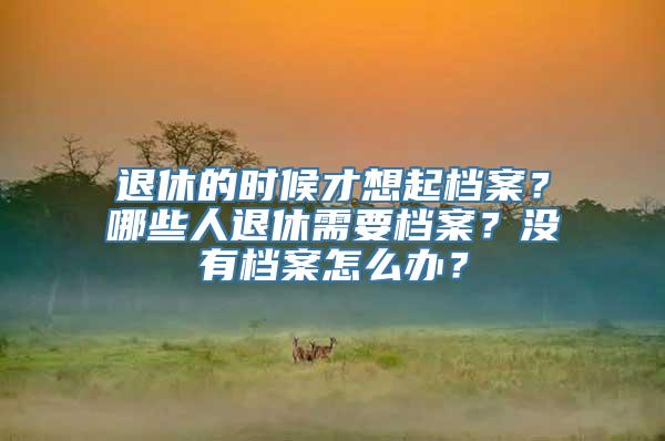 退休的时候才想起档案？哪些人退休需要档案？没有档案怎么办？