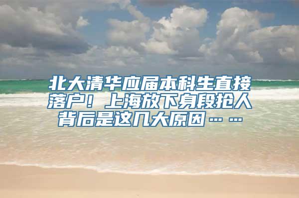 北大清华应届本科生直接落户！上海放下身段抢人背后是这几大原因……