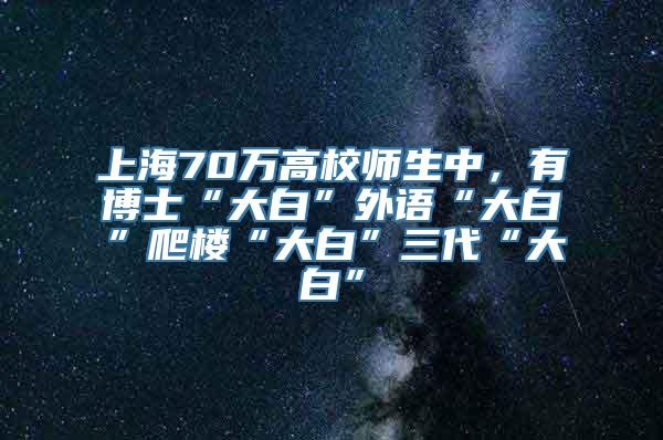 上海70万高校师生中，有博士“大白”外语“大白”爬楼“大白”三代“大白”