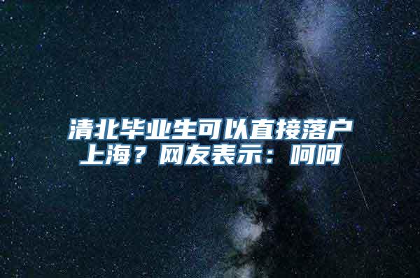 清北毕业生可以直接落户上海？网友表示：呵呵