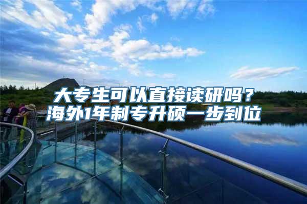 大专生可以直接读研吗？海外1年制专升硕一步到位