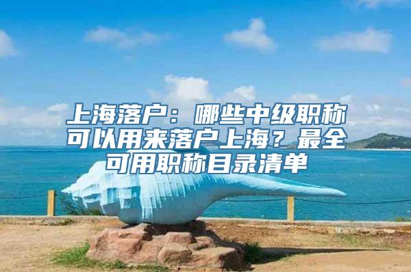 上海落户：哪些中级职称可以用来落户上海？最全可用职称目录清单