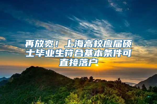 再放宽！上海高校应届硕士毕业生符合基本条件可直接落户