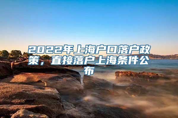 2022年上海户口落户政策，直接落户上海条件公布