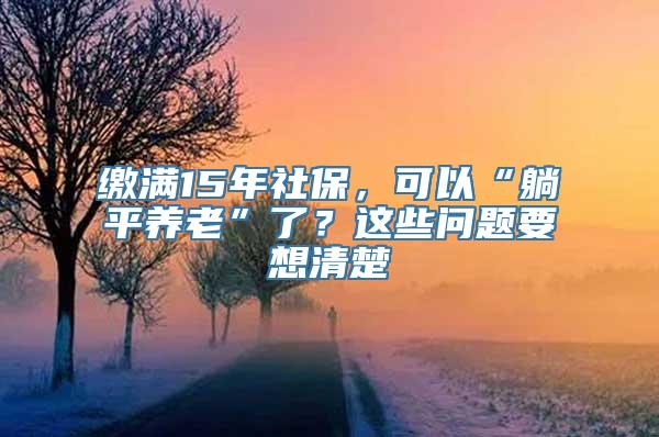 缴满15年社保，可以“躺平养老”了？这些问题要想清楚