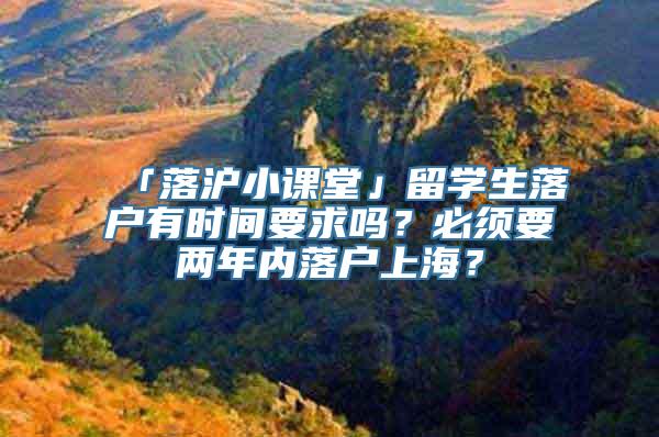 「落沪小课堂」留学生落户有时间要求吗？必须要两年内落户上海？