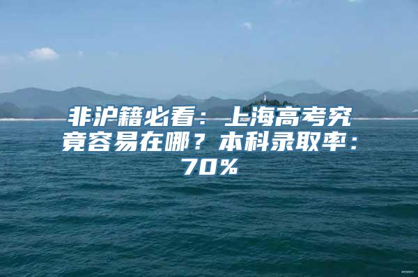 非沪籍必看：上海高考究竟容易在哪？本科录取率：70%