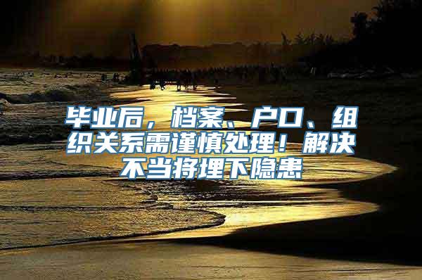 毕业后，档案、户口、组织关系需谨慎处理！解决不当将埋下隐患