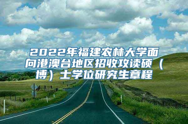 2022年福建农林大学面向港澳台地区招收攻读硕（博）士学位研究生章程