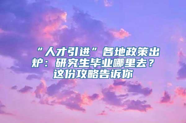 “人才引进”各地政策出炉：研究生毕业哪里去？这份攻略告诉你