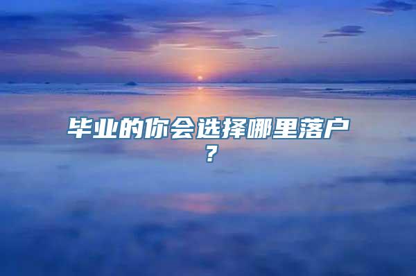 毕业的你会选择哪里落户？