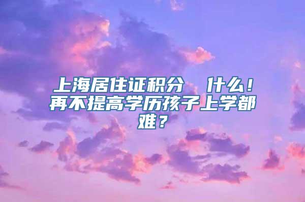 上海居住证积分▕ 什么！再不提高学历孩子上学都难？